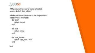 # Make sure the original class is loaded
require 'british_text_object'
# Now add some methods to the original class
class BritishTextObject
def color
return colour
end
def text
return string
end
def size_inches
return size_mm / 25.4
end
end
 