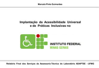 Marcelo Pinto Guimarães
Implantação da Acessibilidade Universal
e de Práticas Inclusivas no
Relatório Final dos Serviços da Assessoria Técnica do Laboratório ADAPTSE - UFMG
 