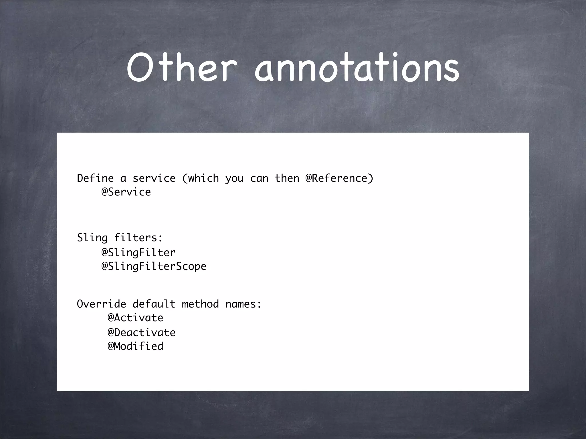 Other annotations

Define a service (which you can then @Reference)
    @Service



Sling filters:
    @SlingFilter
    @SlingFilterScope


Override default method names:
     @Activate
     @Deactivate
     @Modified
 