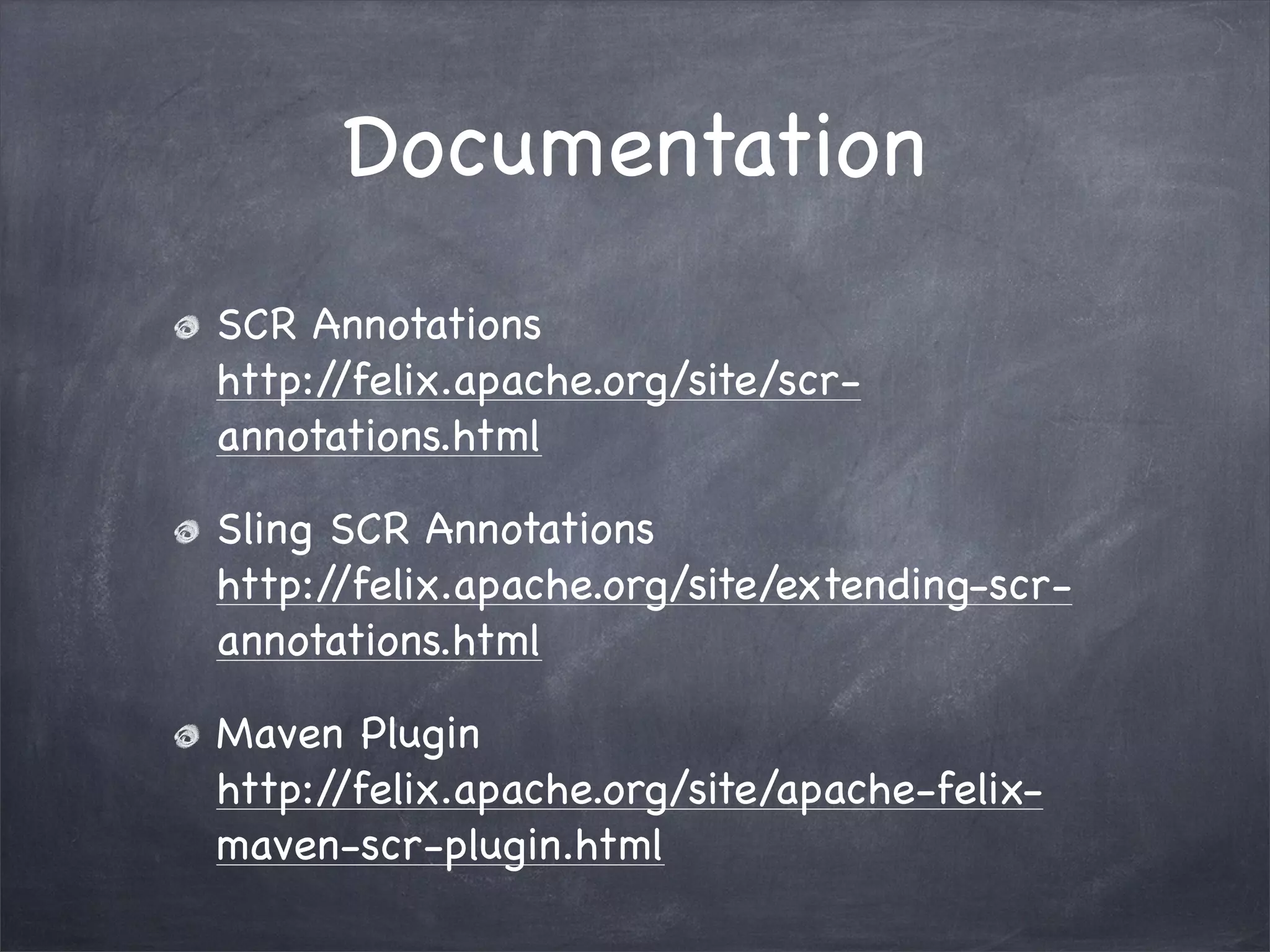 Documentation
SCR Annotations
http://felix.apache.org/site/scr-
annotations.html

Sling SCR Annotations
http://felix.apache.org/site/extending-scr-
annotations.html

Maven Plugin
http://felix.apache.org/site/apache-felix-
maven-scr-plugin.html
 