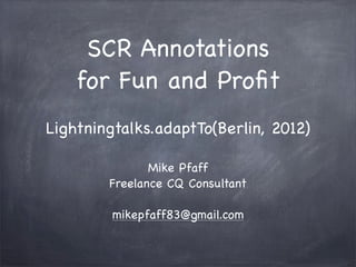SCR Annotations
    for Fun and Proﬁt
Lightningtalks.adaptTo(Berlin, 2012)

               Mike Pfaff
        Freelance CQ Consultant

         mikepfaff83@gmail.com
 