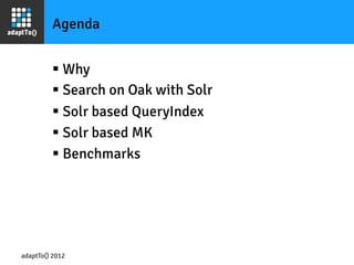 Agenda


         §  Why
         §  Search on Oak with Solr
         §  Solr based QueryIndex
         §  Solr based MK
         §  Benchmarks




adaptTo() 2012
 