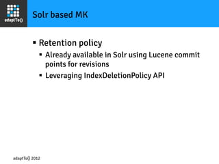 Solr based MK


         §  Retention policy
             §  Already available in Solr using Lucene commit
                 points for revisions
             §  Leveraging IndexDeletionPolicy API




adaptTo() 2012
 