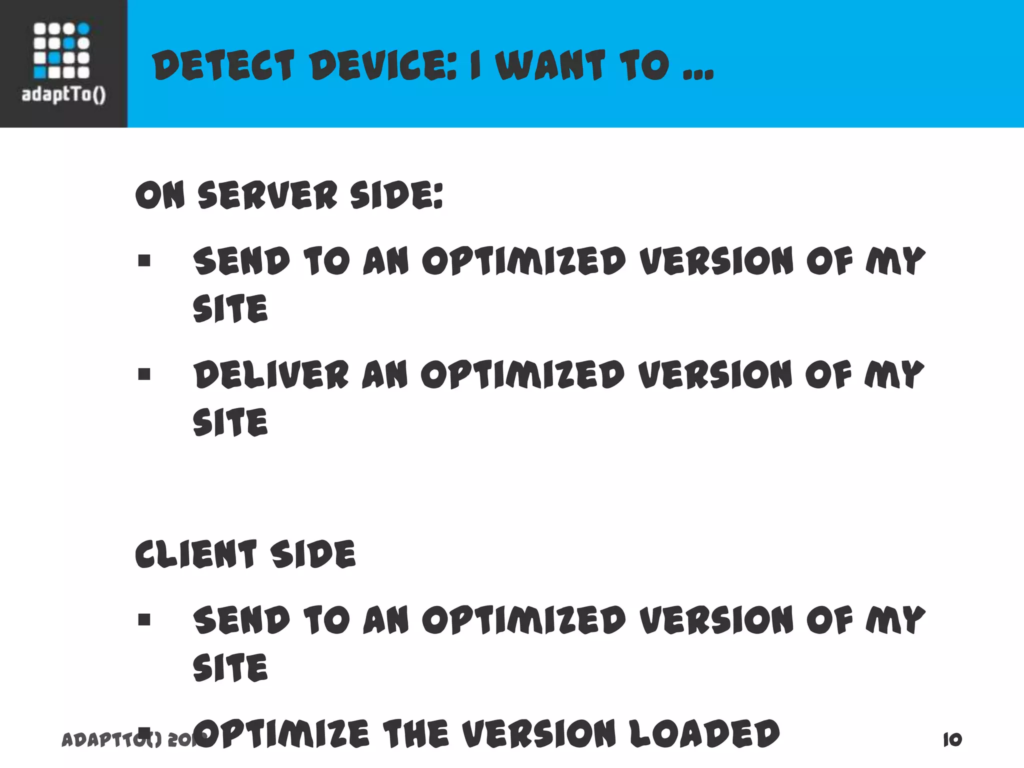 Detect Device: I want to ...
adaptTo() 2013 10
On server side:
 Send to an optimized version of my site
 Deliver an optimized version of my site
Client Side
 Send to an optimized version of my site
 Optimize the version loaded
 