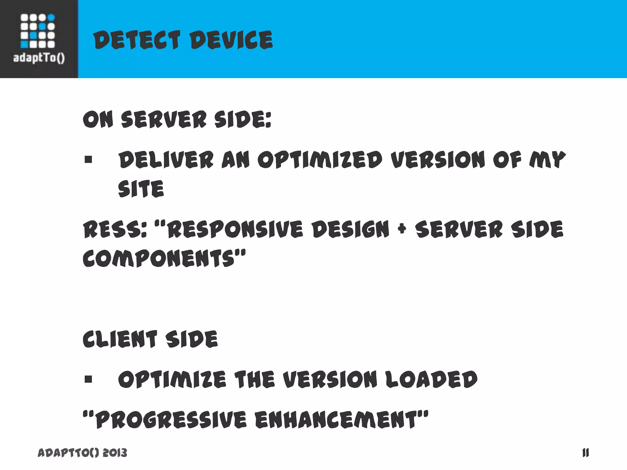 Detect Device
adaptTo() 2013 11
On server side:
 Deliver an optimized version of my site
RESS: “Responsive Design + Server Side
Components”
Client Side
 Optimize the version loaded
“Progressive enhancement”
 