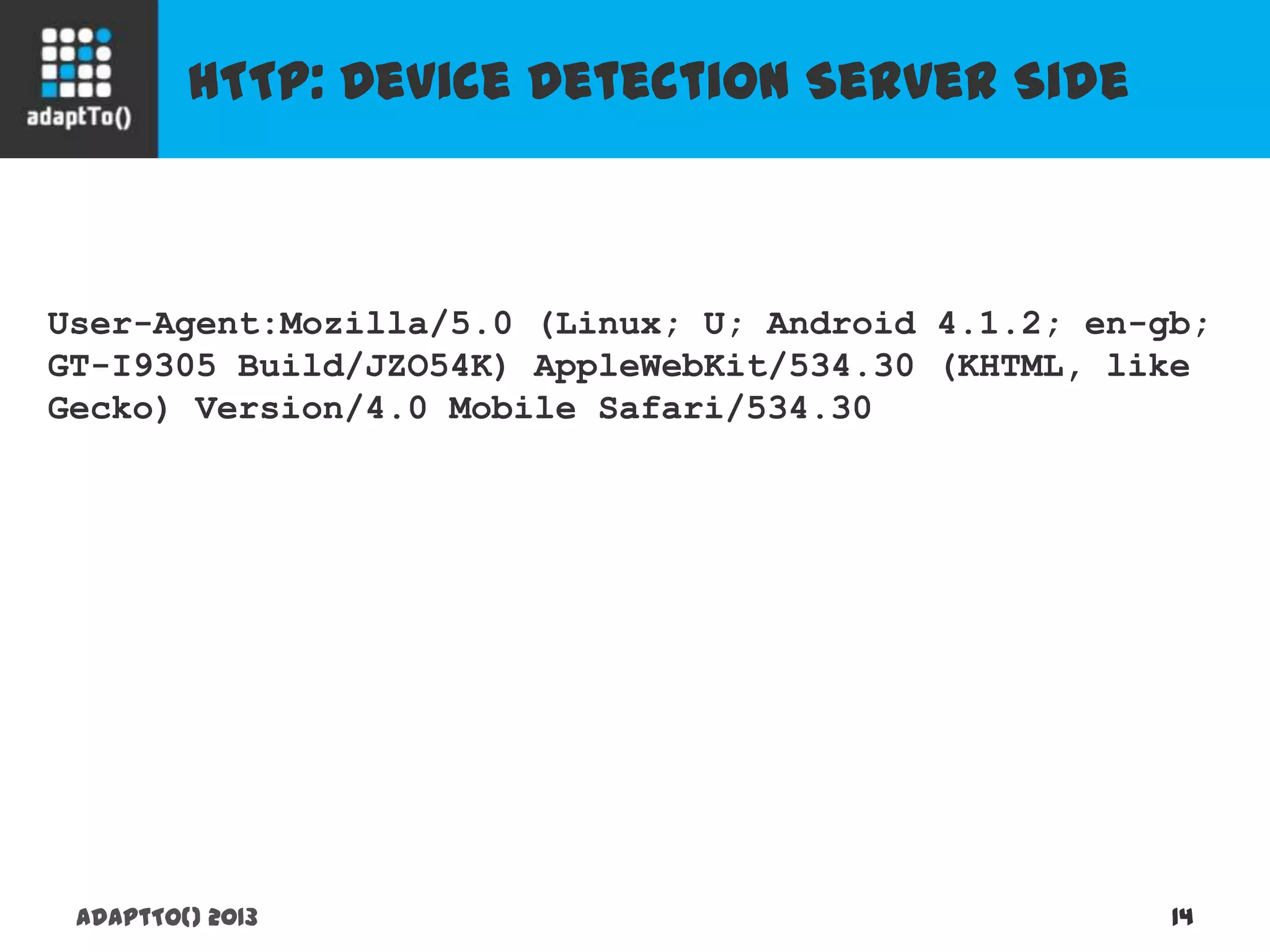 HTTP: Device Detection Server Side
adaptTo() 2013 14
User-Agent:Mozilla/5.0 (Linux; U; Android 4.1.2; en-gb;
GT-I9305 Build/JZO54K) AppleWebKit/534.30 (KHTML, like
Gecko) Version/4.0 Mobile Safari/534.30
 