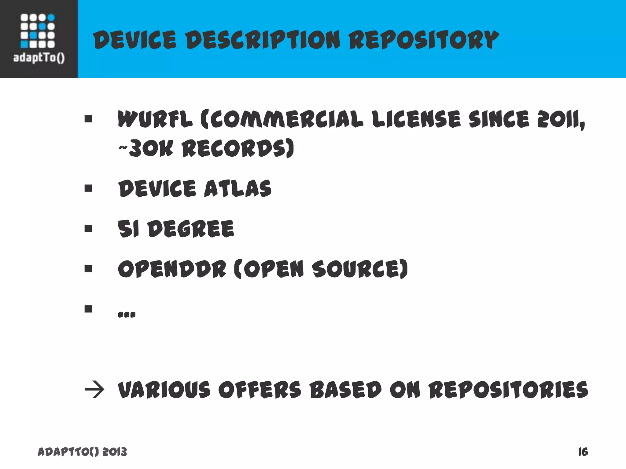 Device Description Repository
adaptTo() 2013 16
 WURFL (commercial license since 2011,
~30k records)
 Device Atlas
 51 Degree
 OpenDDR (Open Source)
 ...
 Various offers based on repositories
 