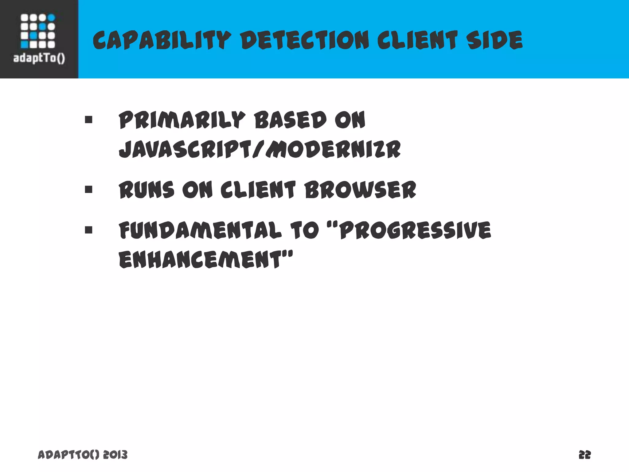 Capability Detection Client Side
adaptTo() 2013 22
 Primarily based on JavaScript/Modernizr
 Runs on client browser
 Fundamental to “progressive enhancement”
 