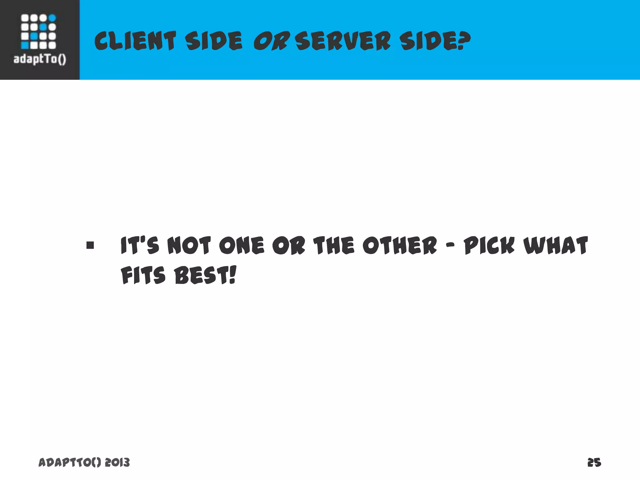 Client Side Or Server Side?
adaptTo() 2013 25
 It’s not one or the other – pick what fits best!
 