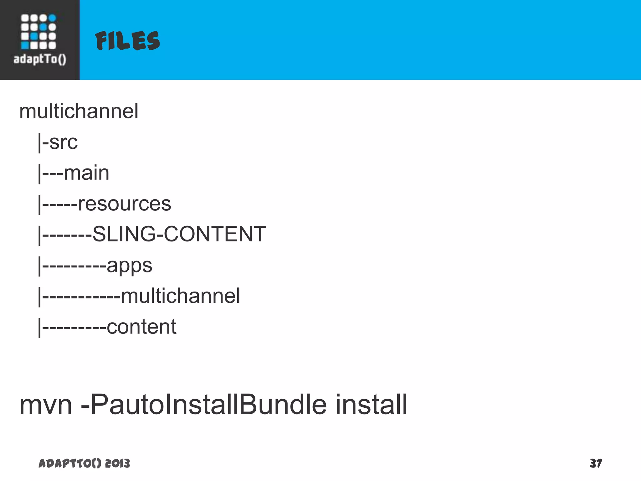 Files
adaptTo() 2013 37
multichannel
|-src
|---main
|-----resources
|-------SLING-CONTENT
|---------apps
|-----------multichannel
|---------content
mvn -PautoInstallBundle install
 