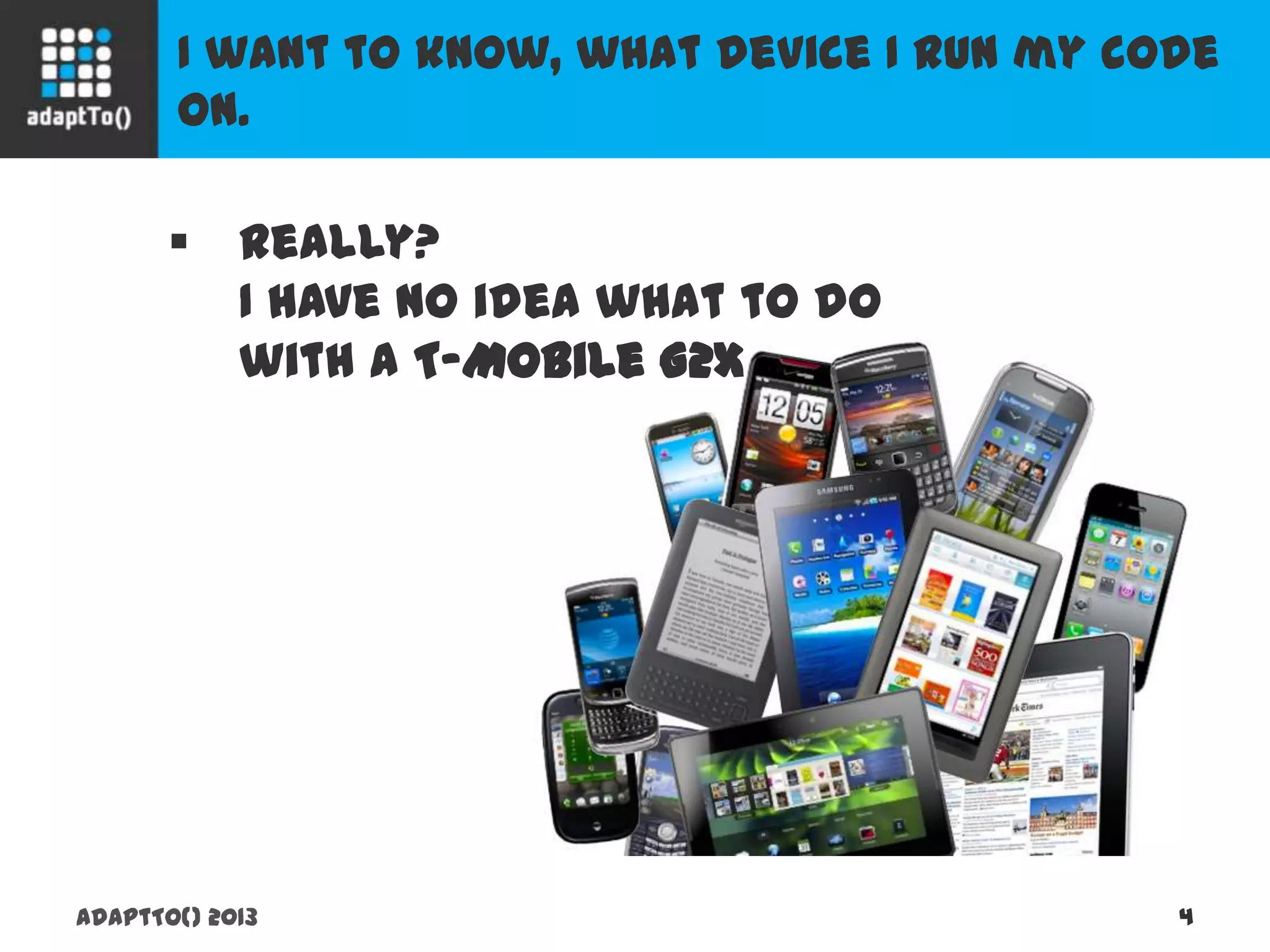 I want to know, what device I run my code on.
adaptTo() 2013 4
 Really?
I have no idea what to do
with a T-Mobile G2x
 