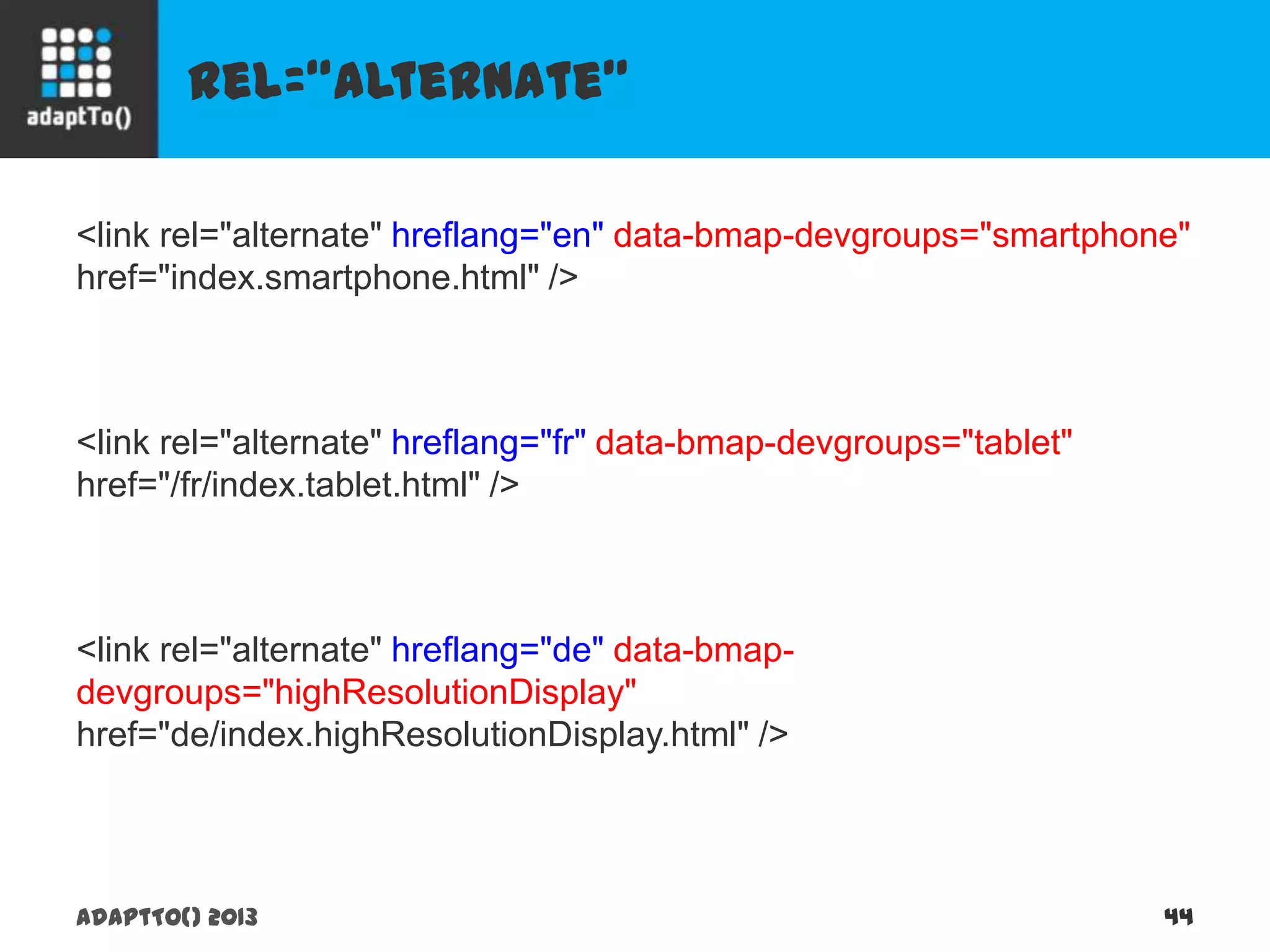 rel=“alternate”
adaptTo() 2013 44
<link rel="alternate" hreflang="en" data-bmap-devgroups="smartphone"
href="index.smartphone.html" />
<link rel="alternate" hreflang="fr" data-bmap-devgroups="tablet"
href="/fr/index.tablet.html" />
<link rel="alternate" hreflang="de" data-bmap-
devgroups="highResolutionDisplay"
href="de/index.highResolutionDisplay.html" />
 
