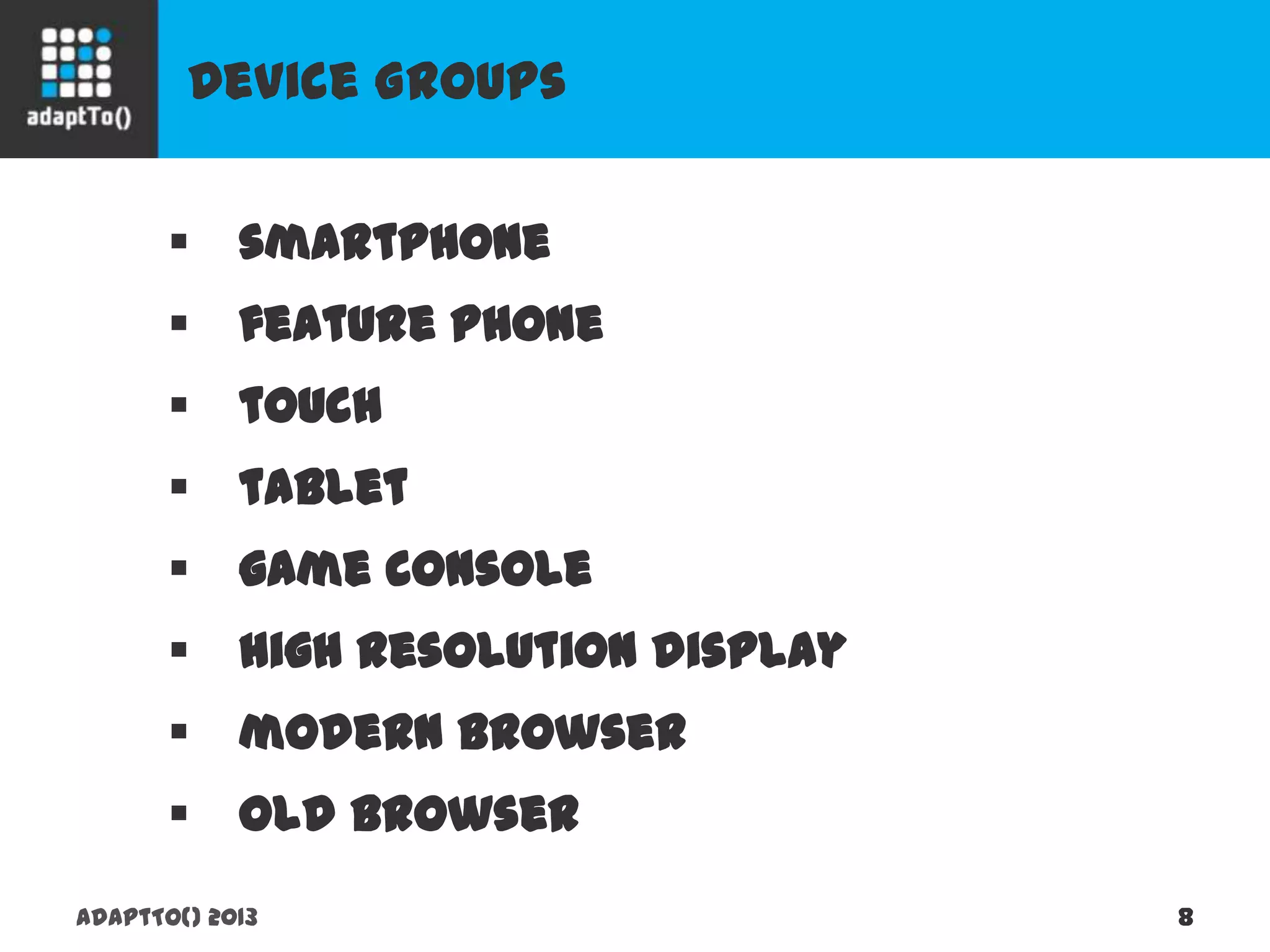 Device Groups
adaptTo() 2013 8
 smartphone
 feature phone
 touch
 tablet
 game console
 high resolution display
 modern browser
 old browser
 