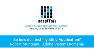 APACHE SLING & FRIENDS TECH MEETUP
BERLIN, 28-30 SEPTEMBER 2015
So how do I test my Sling Application?
Robert Munteanu, Adobe Systems Romania
 