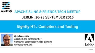 APACHE SLING & FRIENDS TECH MEETUP
BERLIN, 26-28 SEPTEMBER 2016
Sightly HTL Compilers and Tooling
rev 3.20160926
@raducotescu
Apache Sling PMC member
Computer Scientist @ Adobe Systems
radu@apache.org
 