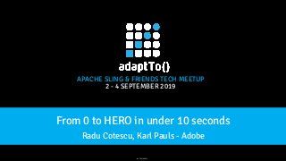 APACHE SLING & FRIENDS TECH MEETUP
2 - 4 SEPTEMBER 2019
From 0 to HERO in under 10 seconds
Radu Cotescu, Karl Pauls - Adobe
rev. 7.20190901
 
