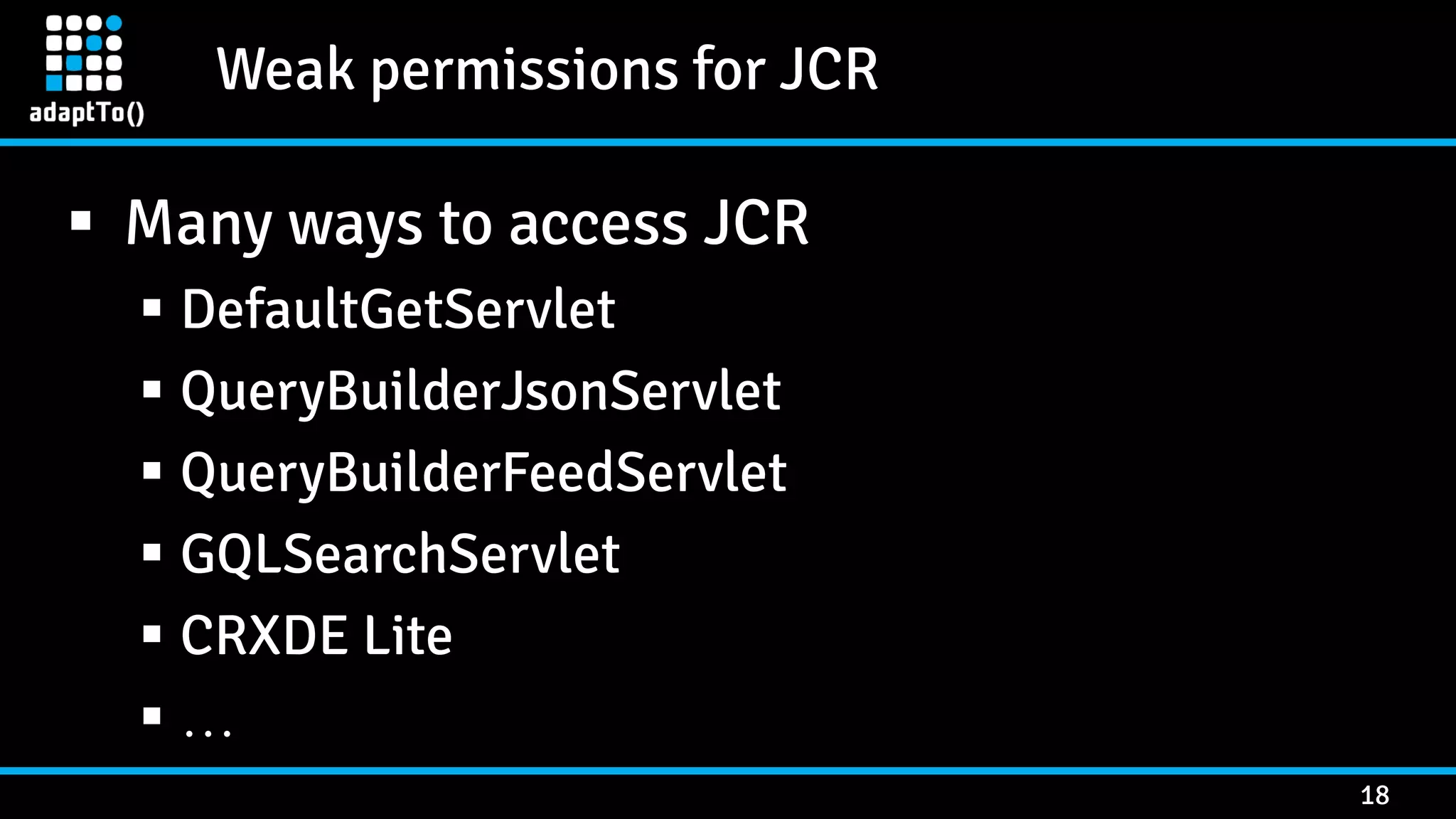 Weak permissions for JCR 18  Many ways to access JCR  DefaultGetServlet  QueryBuilderJsonServlet  QueryBuilderFeedServlet  GQLSearchServlet  CRXDE Lite  … 