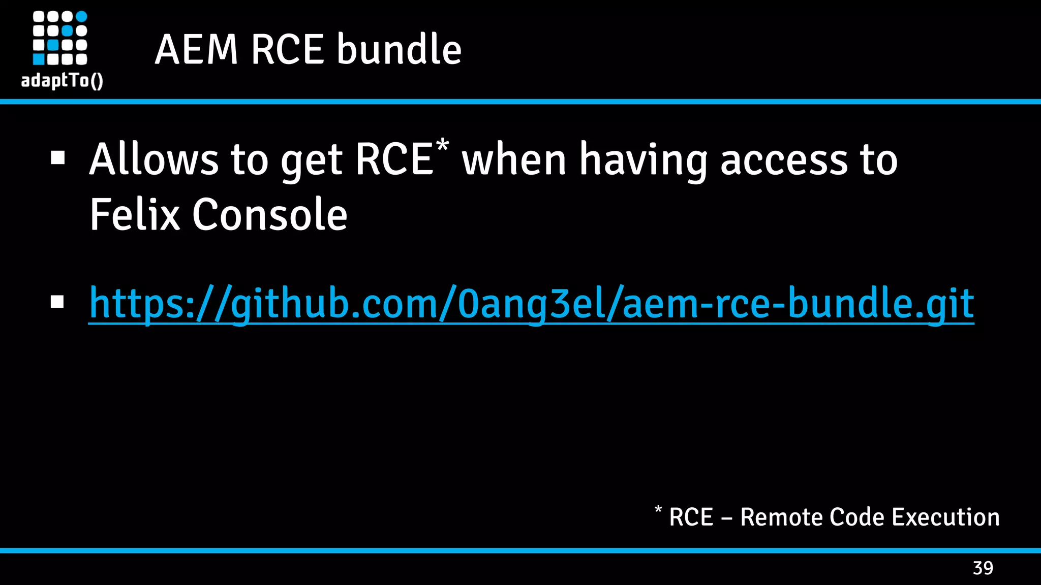 AEM RCE bundle 39  Allows to get RCE* when having access to Felix Console  https://github.com/0ang3el/aem-rce-bundle.git * RCE – Remote Code Execution 