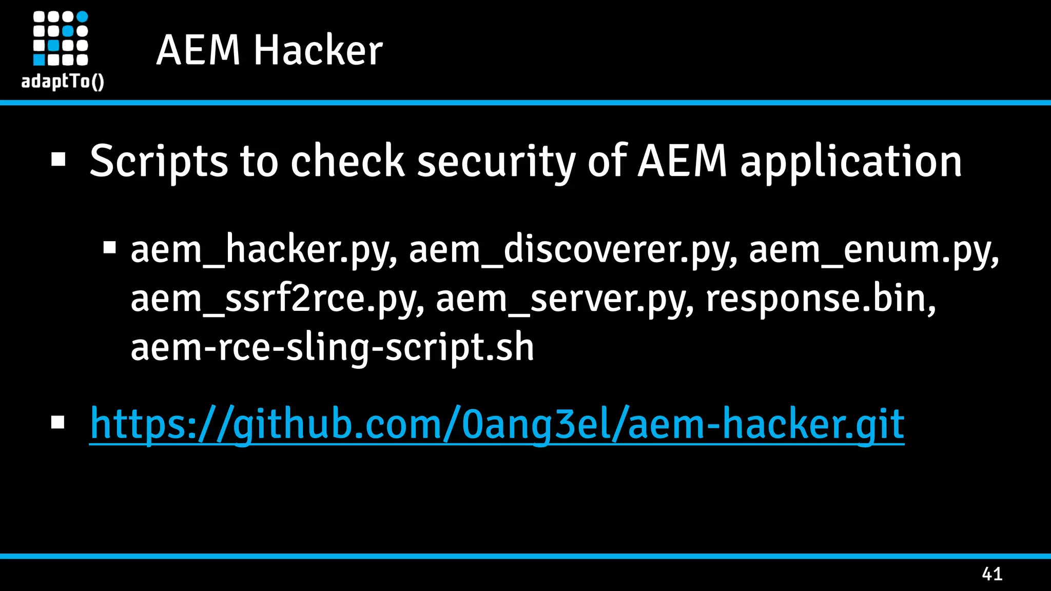 AEM Hacker 41  Scripts to check security of AEM application  aem_hacker.py, aem_discoverer.py, aem_enum.py, aem_ssrf2rce.py, aem_server.py, response.bin, aem-rce-sling-script.sh  https://github.com/0ang3el/aem-hacker.git 