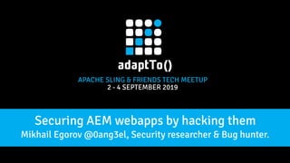 APACHE SLING & FRIENDS TECH MEETUP
2 - 4 SEPTEMBER 2019
Securing AEM webapps by hacking them
Mikhail Egorov @0ang3el, Security researcher & Bug hunter.
 