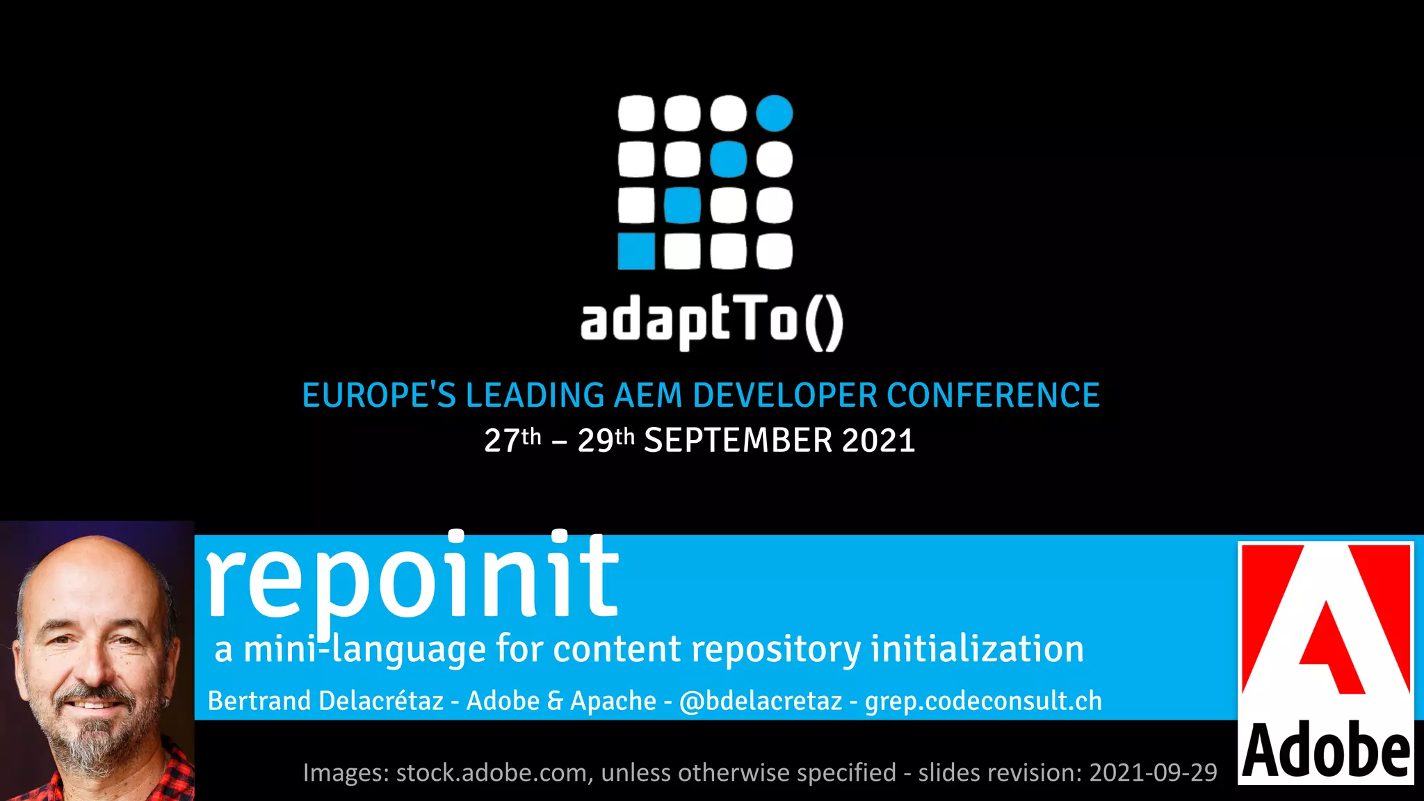 EUROPE'S LEADING AEM DEVELOPER CONFERENCE 27th – 29th SEPTEMBER 2021 Images: stock.adobe.com, unless otherwise specified - slides revision: 2021-09-29   a mini-language for content repository initialization repoinit Bertrand Delacrétaz - Adobe & Apache - @bdelacretaz - grep.codeconsult.ch 