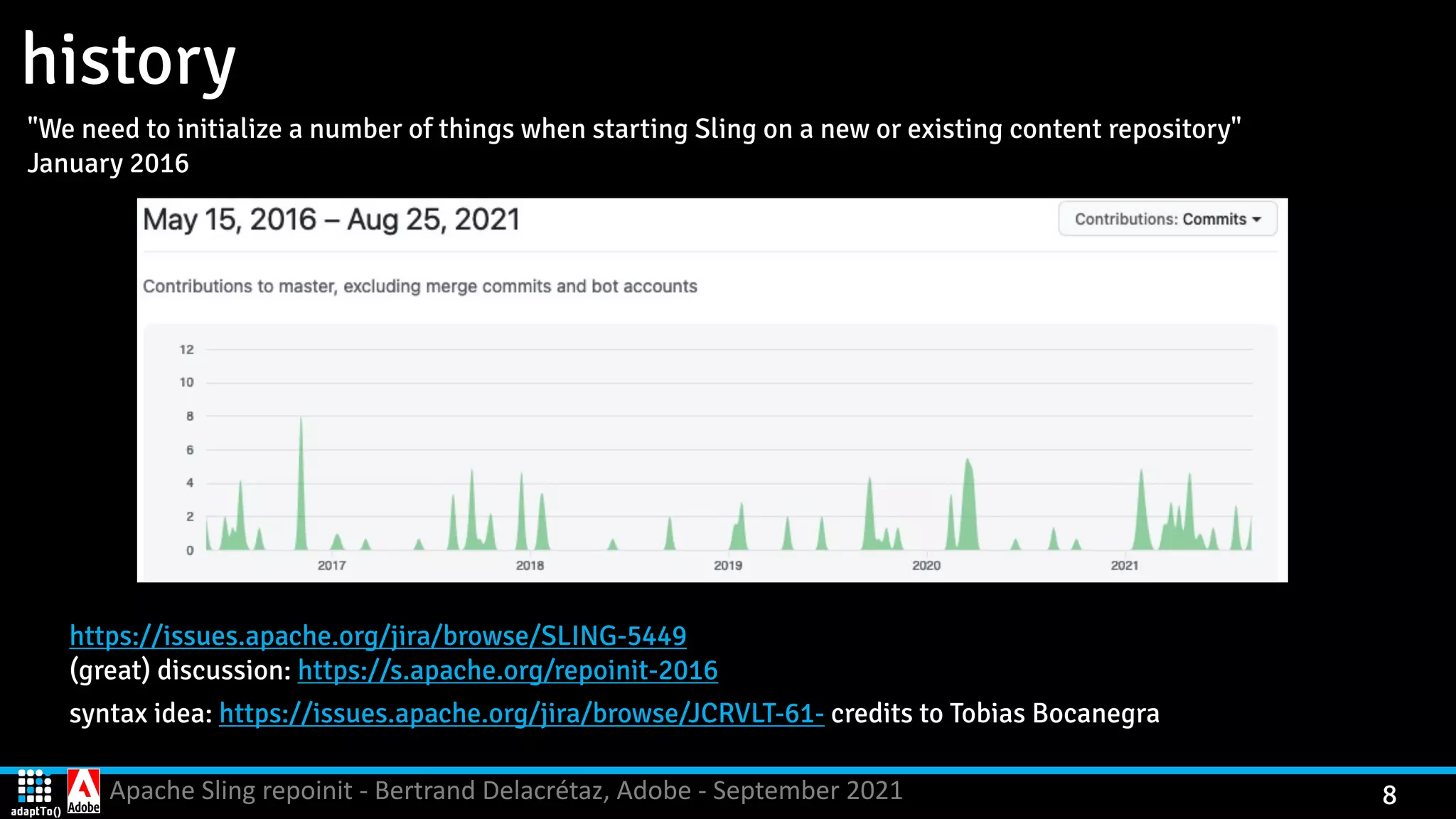Apache Sling repoinit - Bertrand Delacrétaz, Adobe - September 2021 8 history "We need to initialize a number of things when starting Sling on a new or existing content repository"   January 2016 https://issues.apache.org/jira/browse/SLING-5449   (great) discussion: https://s.apache.org/repoinit-2016 syntax idea: https://issues.apache.org/jira/browse/JCRVLT-61- credits to Tobias Bocanegra 