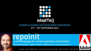 EUROPE'S LEADING AEM DEVELOPER CONFERENCE


27th – 29th SEPTEMBER 2021


Images: stock.adobe.com, unless otherwise specified - slides revision: 2021-09-29
 
a mini-language for content repository initialization


repoinit


Bertrand Delacrétaz - Adobe & Apache - @bdelacretaz - grep.codeconsult.ch


 