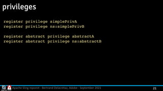 Apache Sling repoinit - Bertrand Delacrétaz, Adobe - September 2021 21
privileges
register privilege simplePriv
A

register privilege ns:simplePriv
B

register abstract privilege abstract
A

register abstract privilege ns:abstract
B

 