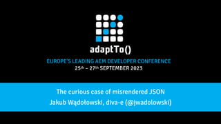 EUROPE'S LEADING AEM DEVELOPER CONFERENCE
25th – 27th SEPTEMBER 2023
The curious case of misrendered JSON
Jakub Wądołowski, diva-e (@jwadolowski)
 