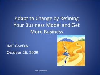 Adapt to Change by Refining Your Business Model and Get More Business IMC Confab October 26, 2009 LLH Enterprises  