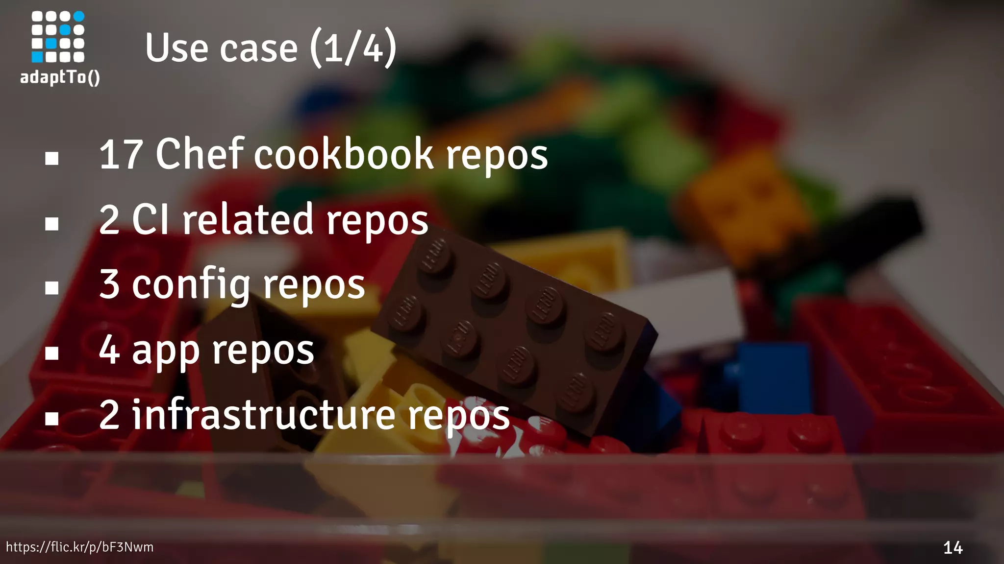 Use case (1/4)
14
▪ 17 Chef cookbook repos
▪ 2 CI related repos
▪ 3 config repos
▪ 4 app repos
▪ 2 infrastructure repos
https://flic.kr/p/bF3Nwm
 