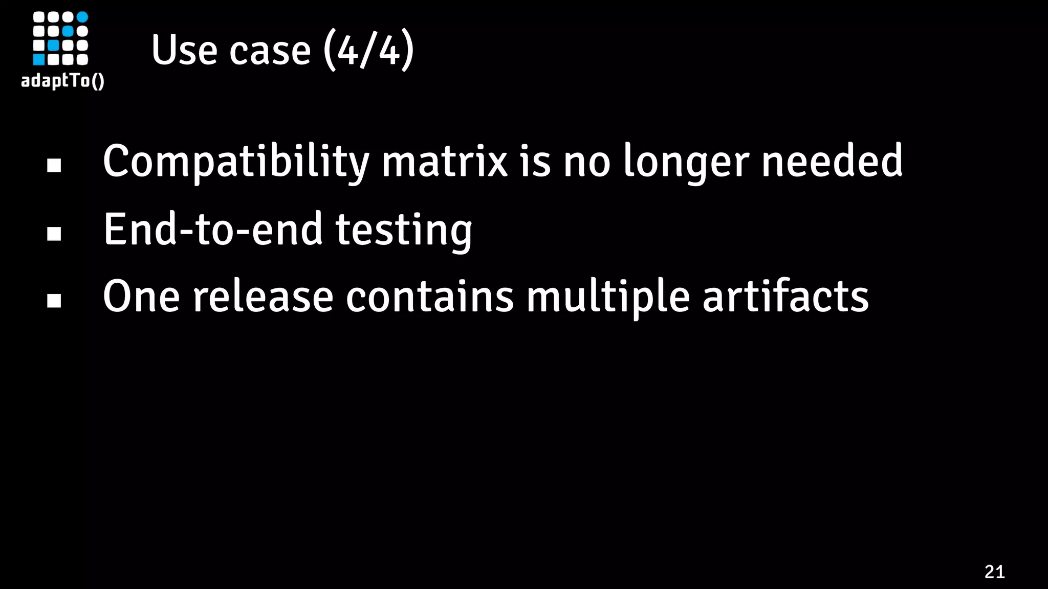 Use case (4/4)
21
▪ Compatibility matrix is no longer needed
▪ End-to-end testing
▪ One release contains multiple artifacts
 