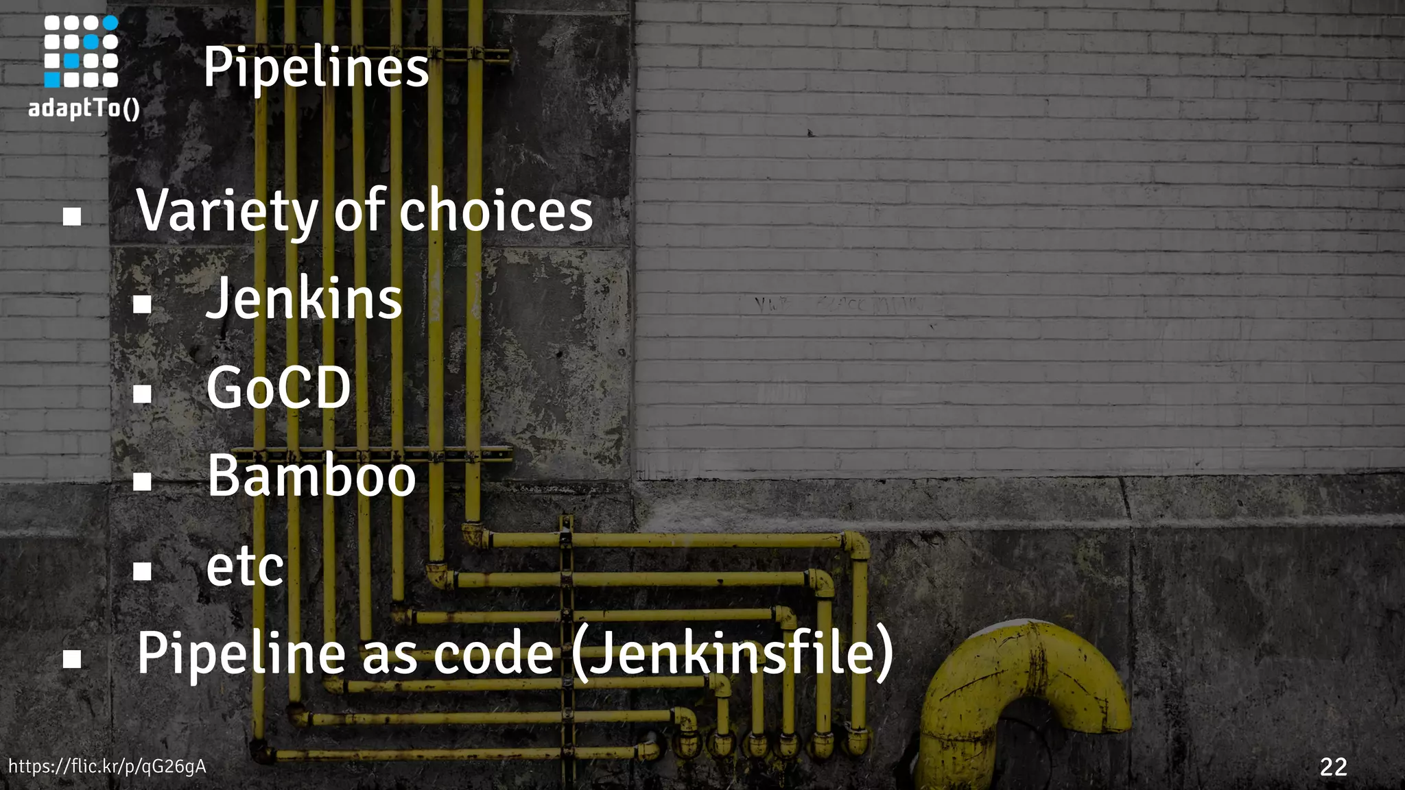 Pipelines
22https://flic.kr/p/qG26gA
▪ Variety of choices
▪ Jenkins
▪ GoCD
▪ Bamboo
▪ etc
▪ Pipeline as code (Jenkinsfile)
 