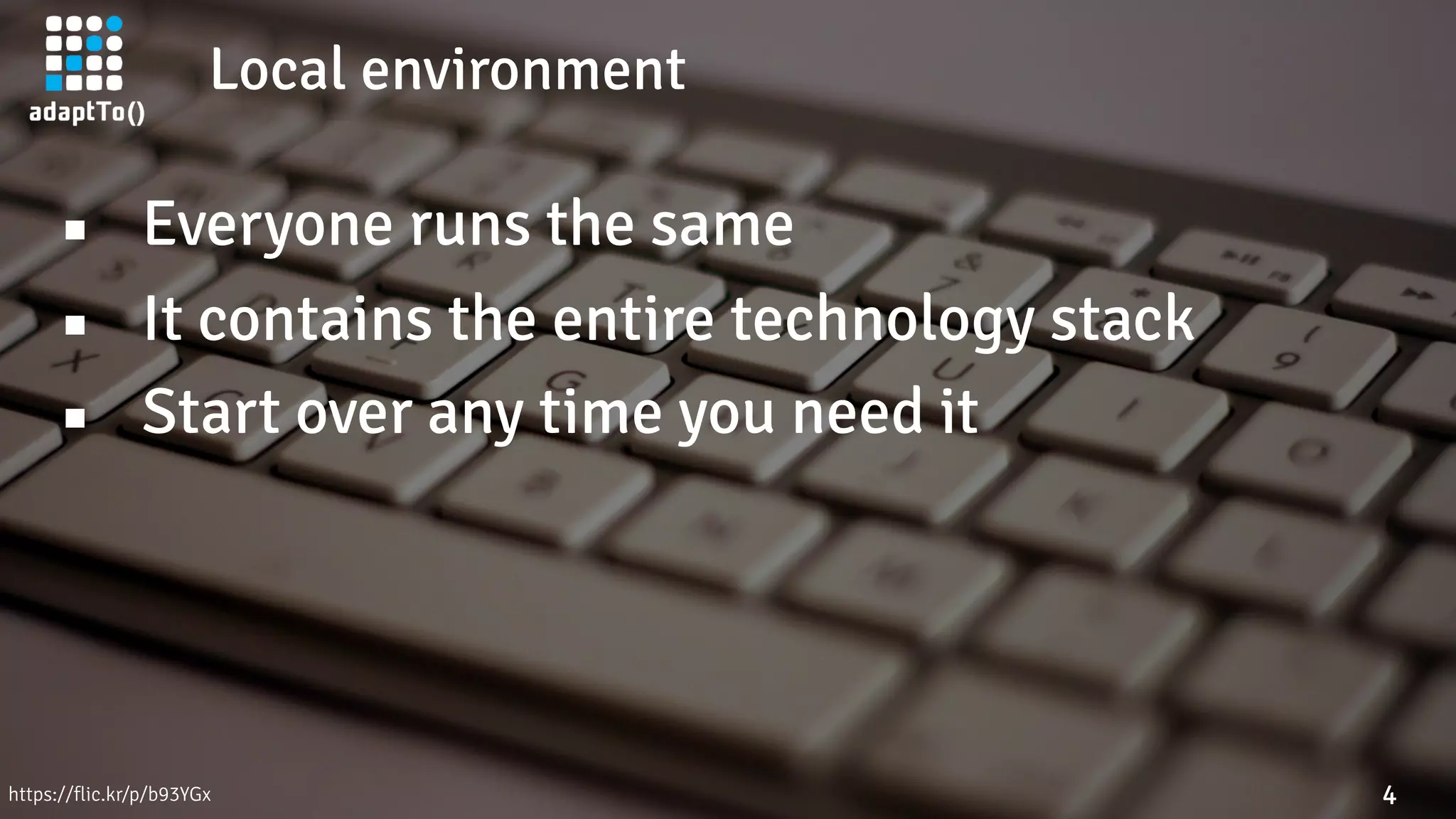 Local environment
4https://flic.kr/p/b93YGx
▪ Everyone runs the same
▪ It contains the entire technology stack
▪ Start over any time you need it
 