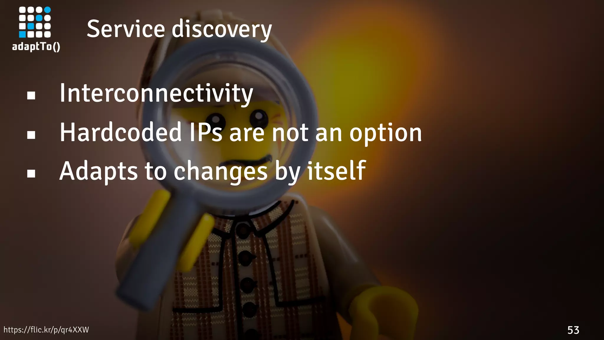 Service discovery
53
▪ Interconnectivity
▪ Hardcoded IPs are not an option
▪ Adapts to changes by itself
https://flic.kr/p/qr4XXW
 