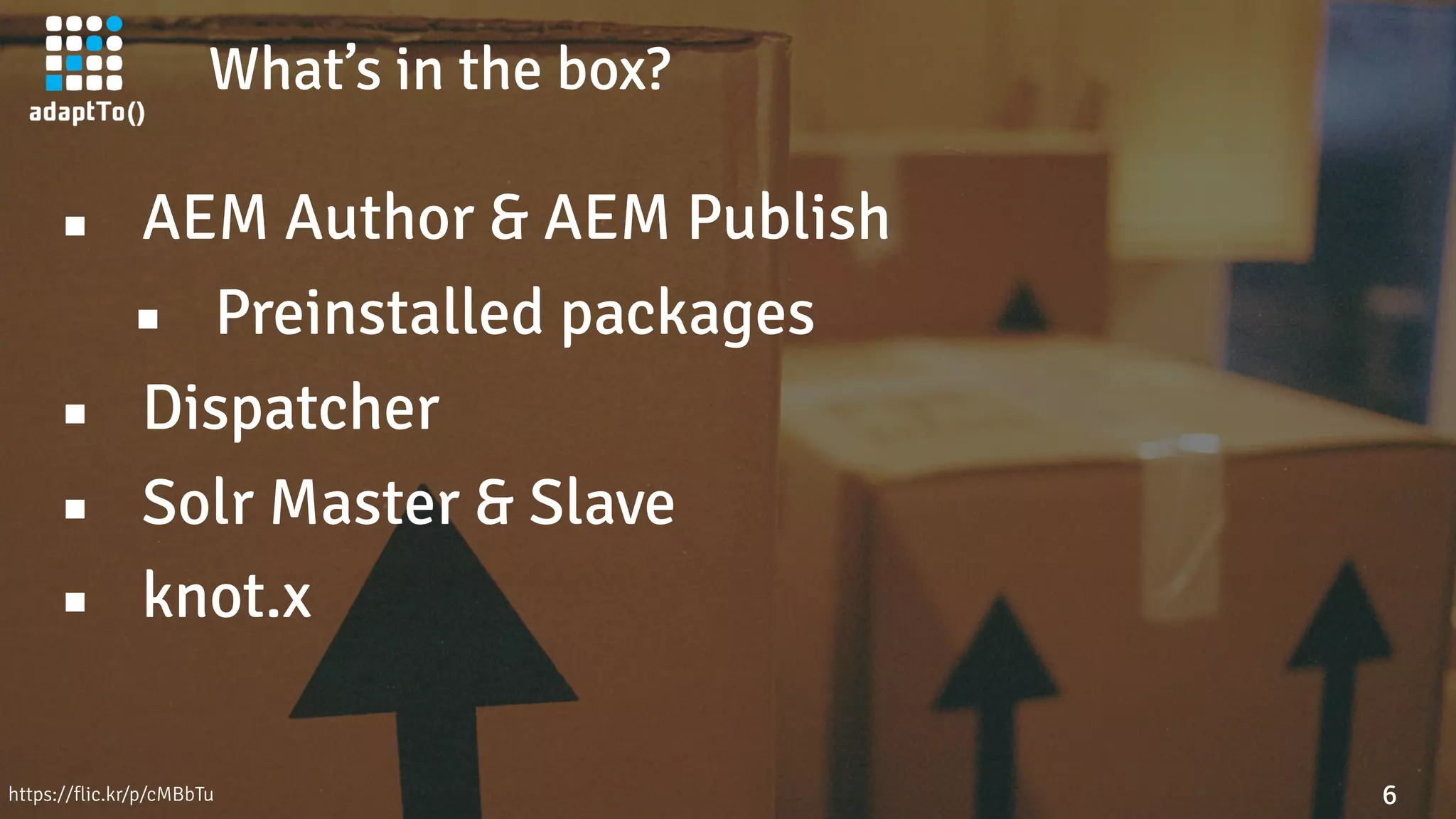 What’s in the box?
6https://flic.kr/p/cMBbTu
▪ AEM Author & AEM Publish
▪ Preinstalled packages
▪ Dispatcher
▪ Solr Master & Slave
▪ knot.x
 