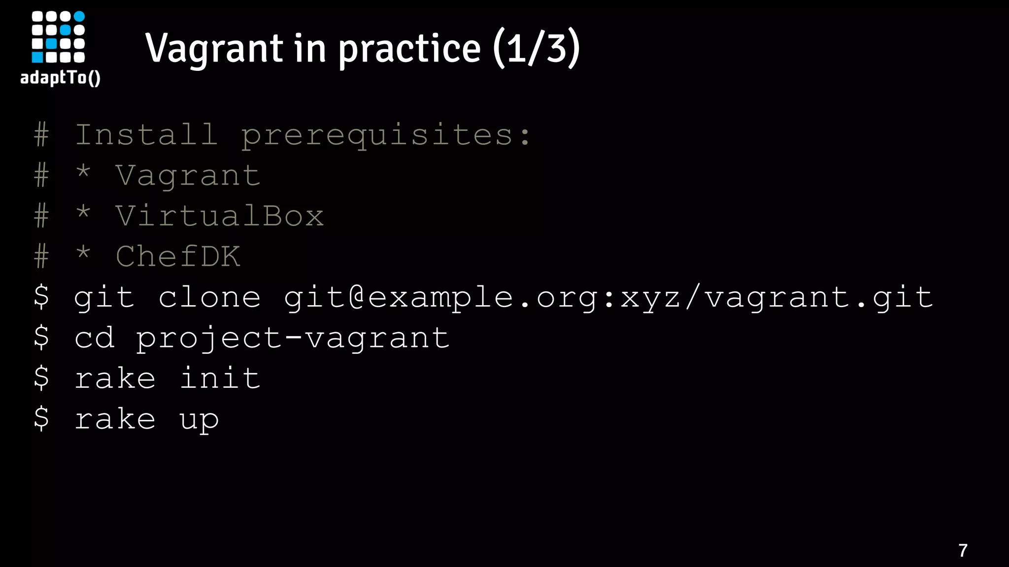 Vagrant in practice (1/3)
7
# Install prerequisites:
# * Vagrant
# * VirtualBox
# * ChefDK
$ git clone git@example.org:xyz/vagrant.git
$ cd project-vagrant
$ rake init
$ rake up
 