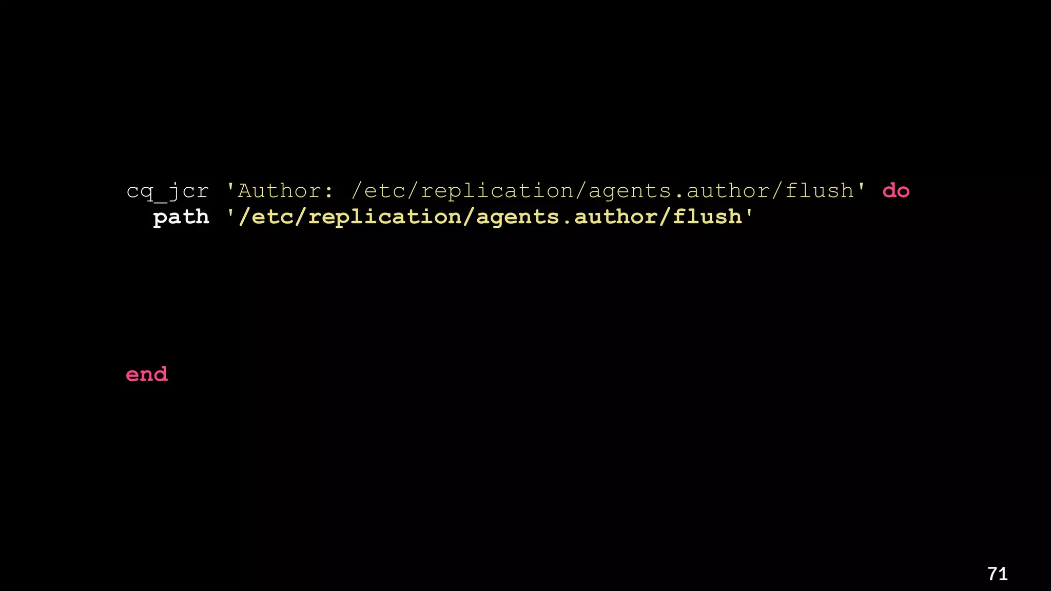 71
cq_jcr 'Author: /etc/replication/agents.author/flush' do
path '/etc/replication/agents.author/flush'
username 'admin'
password 'admin'
instance 'http://localhost:4502'
action :delete
end
 