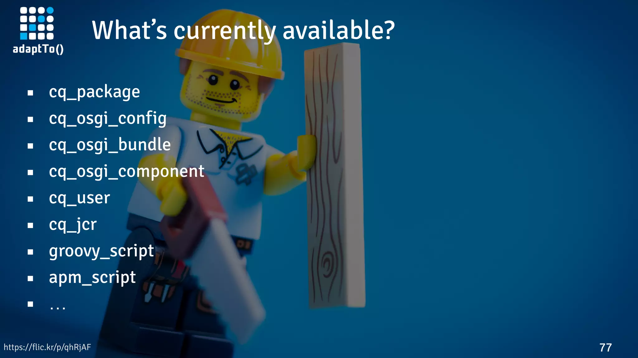 What’s currently available?
77
▪ cq_package
▪ cq_osgi_config
▪ cq_osgi_bundle
▪ cq_osgi_component
▪ cq_user
▪ cq_jcr
▪ groovy_script
▪ apm_script
▪ …
https://flic.kr/p/qhRjAF
 