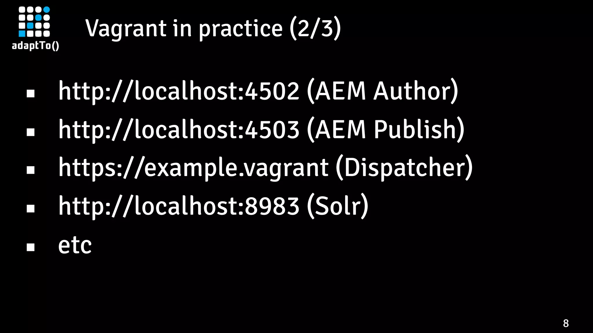 Vagrant in practice (2/3)
8
▪ http://localhost:4502 (AEM Author)
▪ http://localhost:4503 (AEM Publish)
▪ https://example.vagrant (Dispatcher)
▪ http://localhost:8983 (Solr)
▪ etc
 