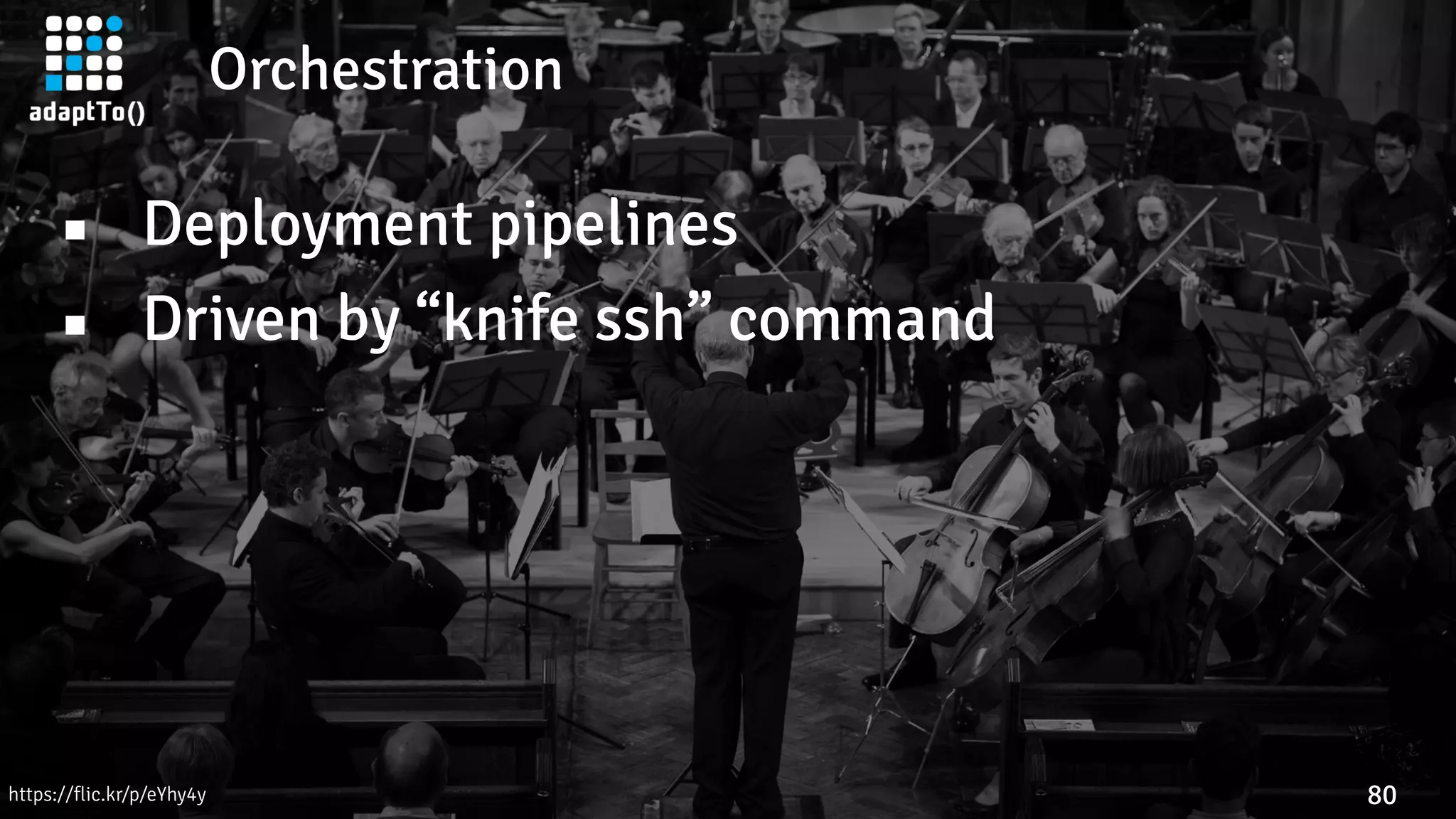 Orchestration
80
▪ Deployment pipelines
▪ Driven by “knife ssh” command
https://flic.kr/p/eYhy4y
 