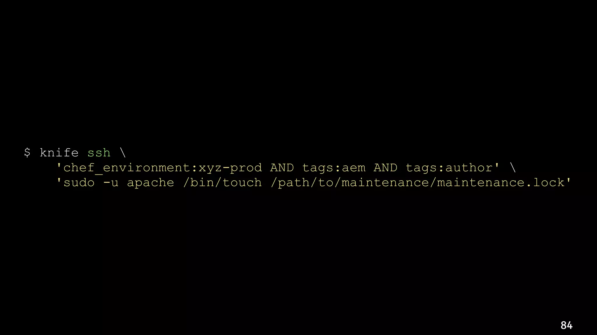84
$ knife ssh 
'chef_environment:xyz-prod AND tags:aem AND tags:author' 
'sudo -u apache /bin/touch /path/to/maintenance/maintenance.lock'
 