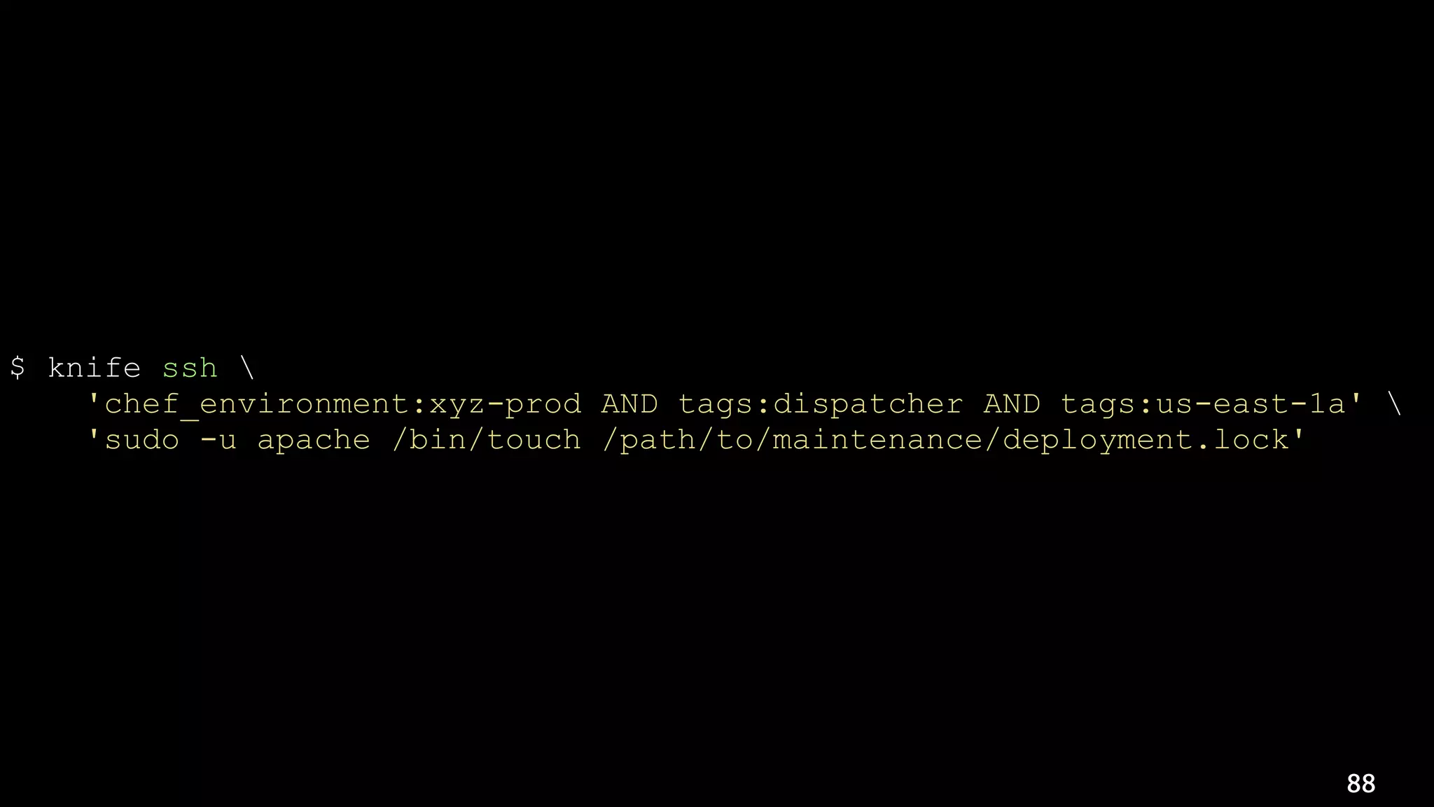 88
$ knife ssh 
'chef_environment:xyz-prod AND tags:dispatcher AND tags:us-east-1a' 
'sudo -u apache /bin/touch /path/to/maintenance/deployment.lock'
 