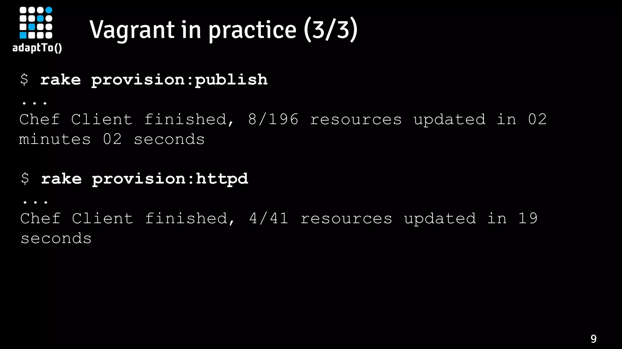Vagrant in practice (3/3)
9
$ rake provision:publish
...
Chef Client finished, 8/196 resources updated in 02
minutes 02 seconds
$ rake provision:httpd
...
Chef Client finished, 4/41 resources updated in 19
seconds
 
