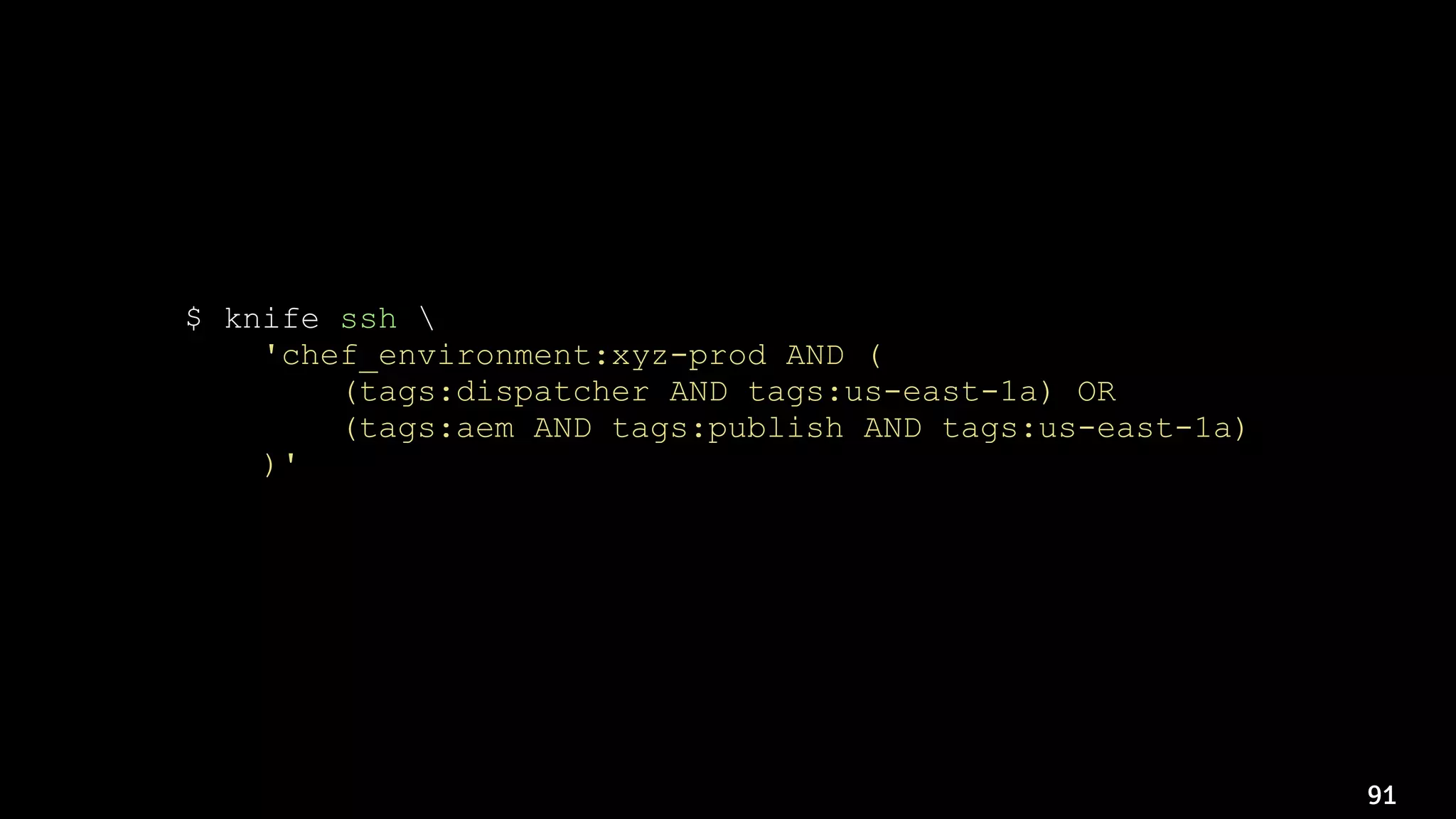 91
$ knife ssh 
'chef_environment:xyz-prod AND (
(tags:dispatcher AND tags:us-east-1a) OR
(tags:aem AND tags:publish AND tags:us-east-1a)
)' 
'sudo /usr/bin/chef-client'
 