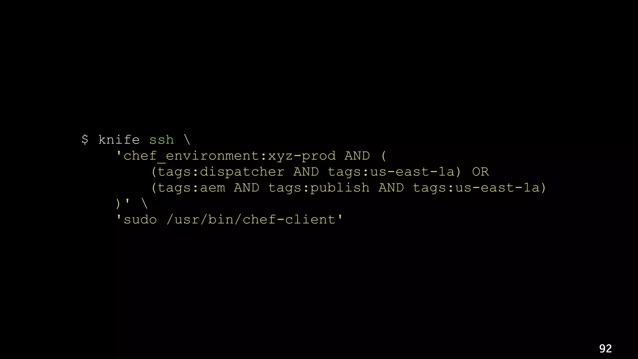 92
$ knife ssh 
'chef_environment:xyz-prod AND (
(tags:dispatcher AND tags:us-east-1a) OR
(tags:aem AND tags:publish AND tags:us-east-1a)
)' 
'sudo /usr/bin/chef-client'
 