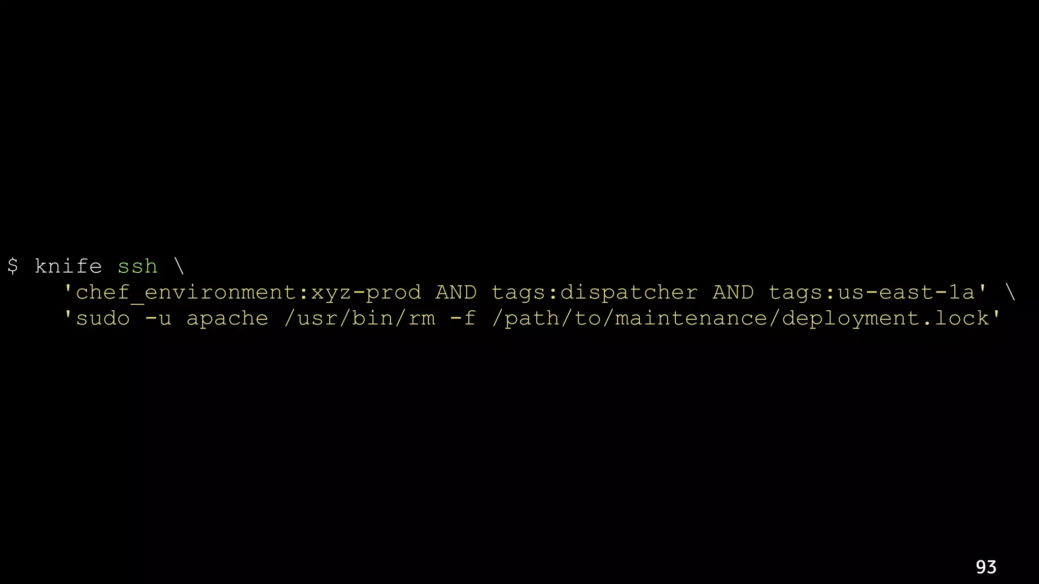 93
$ knife ssh 
'chef_environment:xyz-prod AND tags:dispatcher AND tags:us-east-1a' 
'sudo -u apache /usr/bin/rm -f /path/to/maintenance/deployment.lock'
 