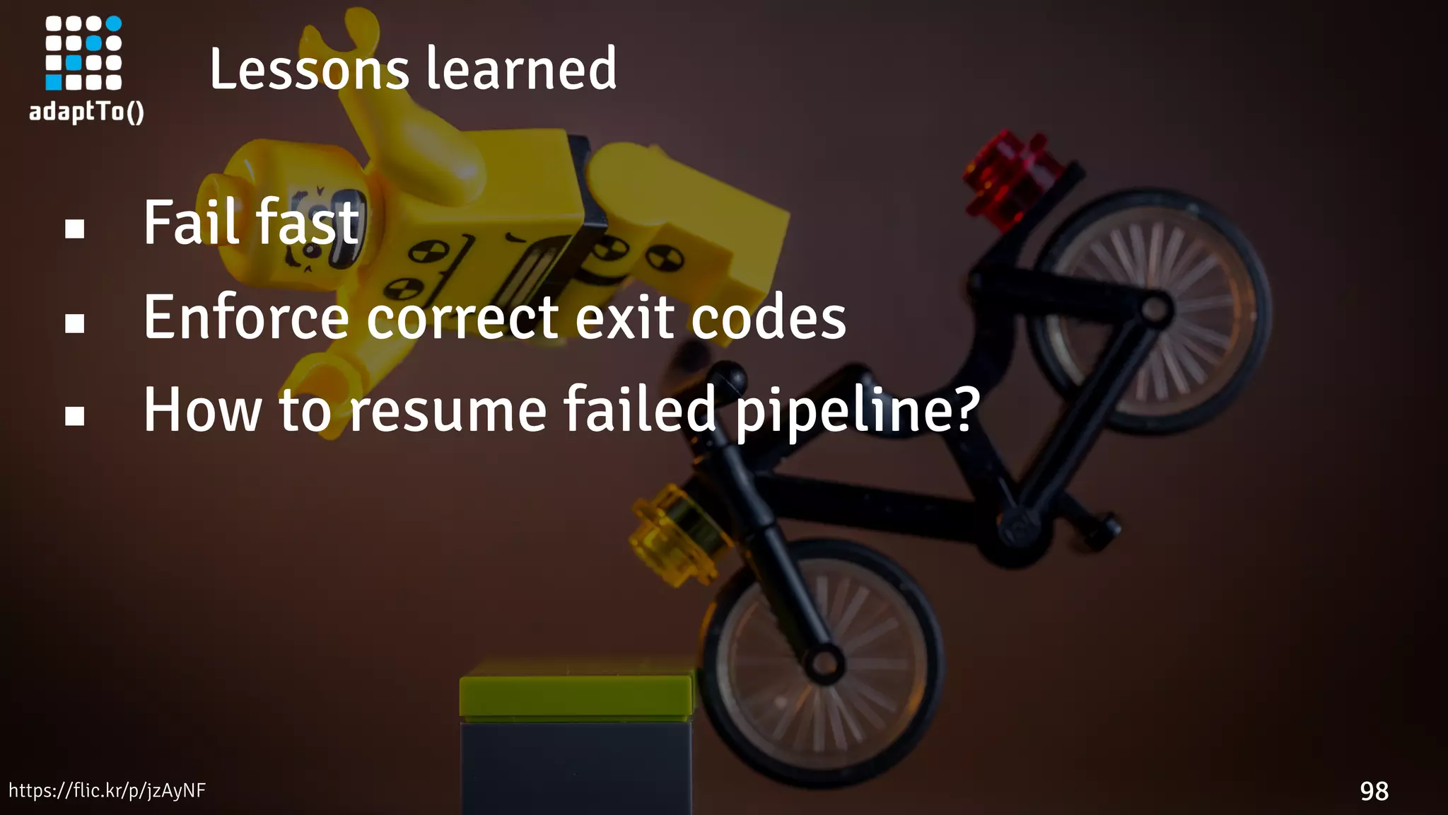 Lessons learned
98
▪ Fail fast
▪ Enforce correct exit codes
▪ How to resume failed pipeline?
https://flic.kr/p/jzAyNF
 