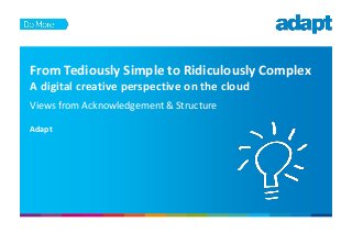 From Tediously Simple to Ridiculously Complex
A digital creative perspective on the cloud
Views from Acknowledgement & Structure
Adapt
 